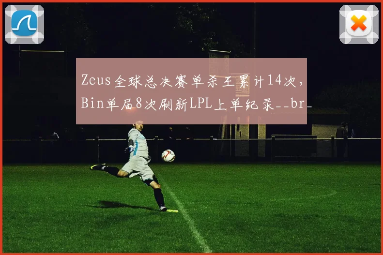 Zeus全球总决赛单杀王累计14次，Bin单届8次刷新LPL上单纪录__br_