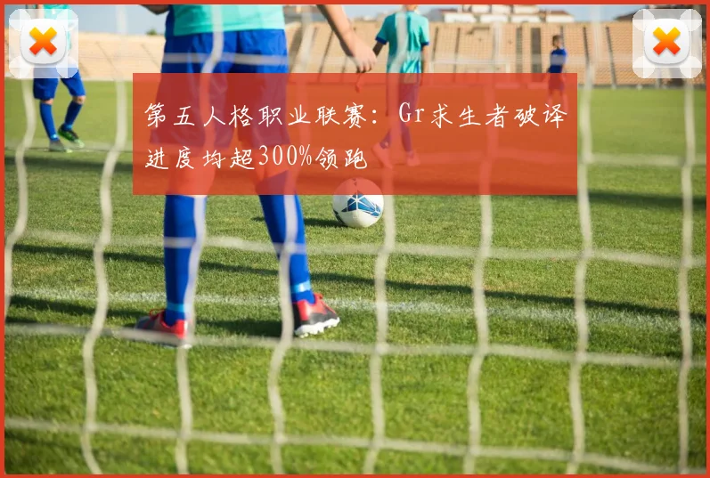 第五人格职业联赛：Gr求生者破译进度均超300%领跑