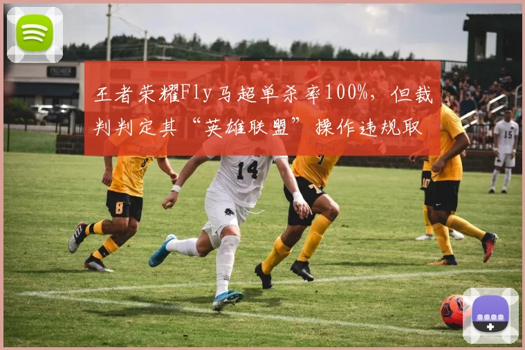 王者荣耀Fly马超单杀率100%,但裁判判定其“英雄联盟”操作违规取消成绩
